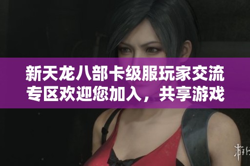 新天龙八部卡级服玩家交流专区欢迎您加入，共享游戏乐趣与心得