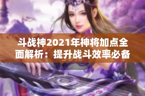 斗战神2021年神将加点全面解析：提升战斗效率必备的技巧与策略
