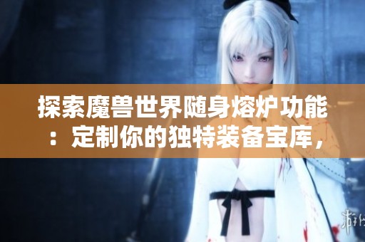 探索魔兽世界随身熔炉功能：定制你的独特装备宝库，驰骋艾泽拉斯！