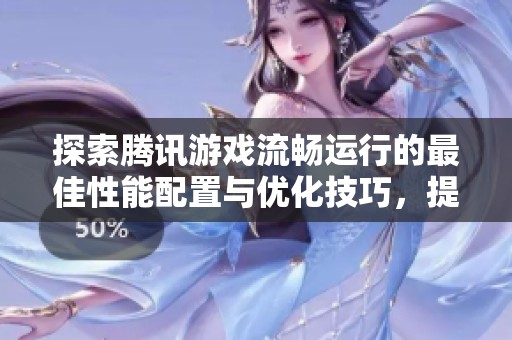 探索腾讯游戏流畅运行的最佳性能配置与优化技巧，提升您的游戏体验