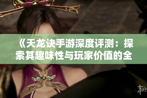 《天龙诀手游深度评测：探索其趣味性与玩家价值的全面分析》