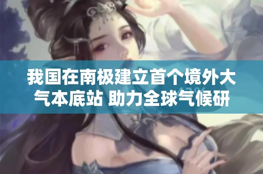 我国在南极建立首个境外大气本底站 助力全球气候研究与环境监测