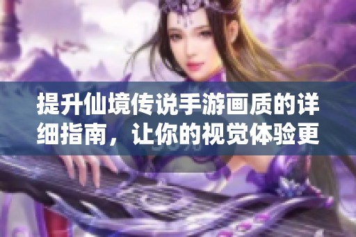 提升仙境传说手游画质的详细指南，让你的视觉体验更上一层楼