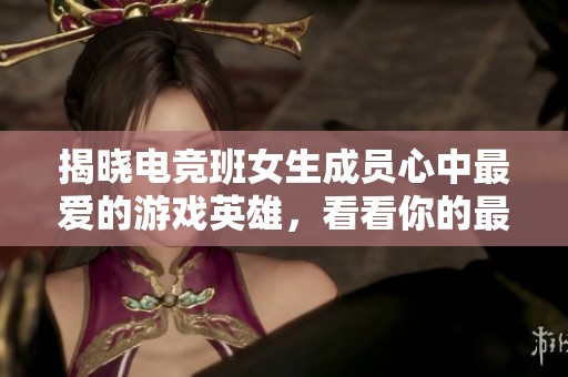 揭晓电竞班女生成员心中最爱的游戏英雄，看看你的最爱是否榜上有名