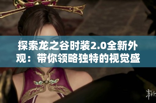 探索龙之谷时装2.0全新外观：带你领略独特的视觉盛宴与潮流魅力
