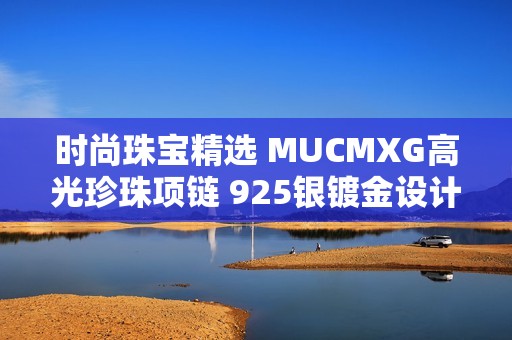 时尚珠宝精选 MUCMXG高光珍珠项链 925银镀金设计展现优雅气质与个性魅力