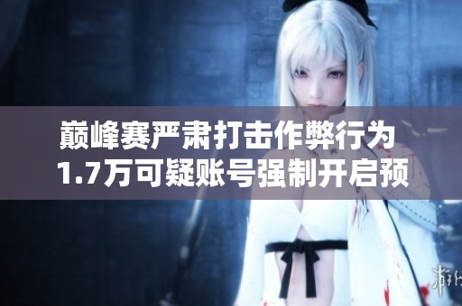巅峰赛严肃打击作弊行为 1.7万可疑账号强制开启预启动进行清查处理