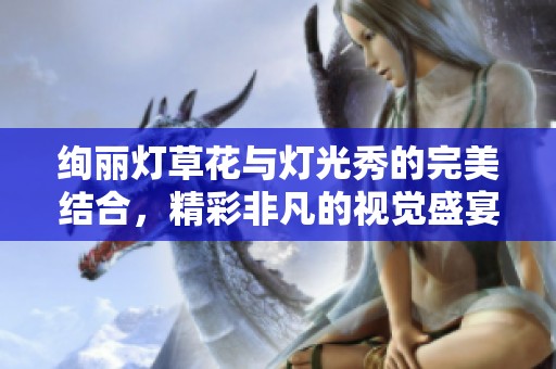 绚丽灯草花与灯光秀的完美结合，精彩非凡的视觉盛宴