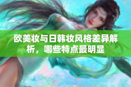 欧美妆与日韩妆风格差异解析，哪些特点最明显