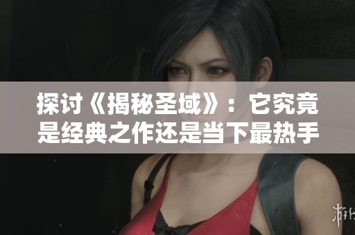 探讨《揭秘圣域》：它究竟是经典之作还是当下最热手游的代表呢