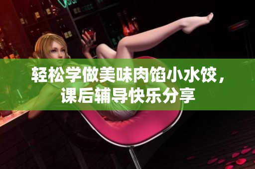 轻松学做美味肉馅小水饺，课后辅导快乐分享