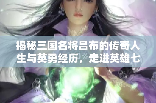揭秘三国名将吕布的传奇人生与英勇经历，走进英雄七骑士的精彩故事