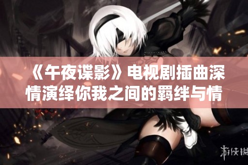 《午夜谍影》电视剧插曲深情演绎你我之间的羁绊与情感