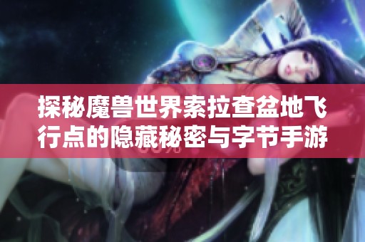 探秘魔兽世界索拉查盆地飞行点的隐藏秘密与字节手游的惊艳之旅