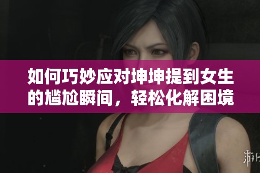 如何巧妙应对坤坤提到女生的尴尬瞬间，轻松化解困境的实用技巧
