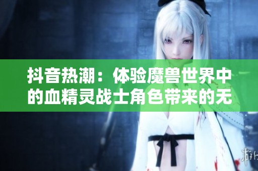 抖音热潮：体验魔兽世界中的血精灵战士角色带来的无限乐趣与挑战