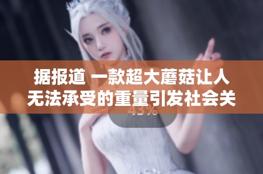 据报道 一款超大蘑菇让人无法承受的重量引发社会关注与热议