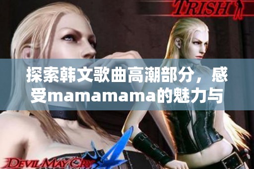 探索韩文歌曲高潮部分，感受mamamama的魅力与节奏