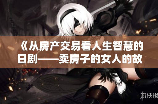 《从房产交易看人生智慧的日剧——卖房子的女人的故事》