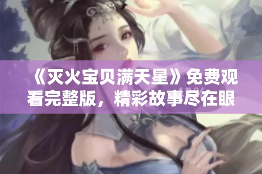 《灭火宝贝满天星》免费观看完整版，精彩故事尽在眼前！
