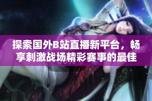 探索国外B站直播新平台，畅享刺激战场精彩赛事的最佳选择