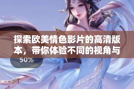探索欧美情色影片的高清版本，带你体验不同的视角与感受