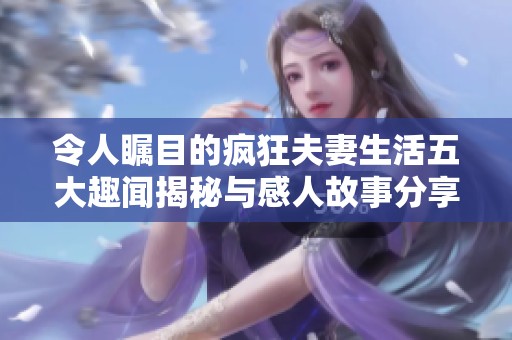 令人瞩目的疯狂夫妻生活五大趣闻揭秘与感人故事分享