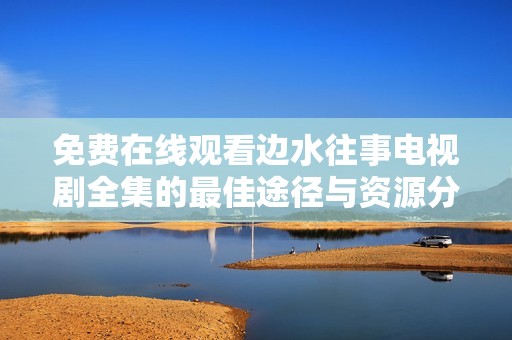 免费在线观看边水往事电视剧全集的最佳途径与资源分享