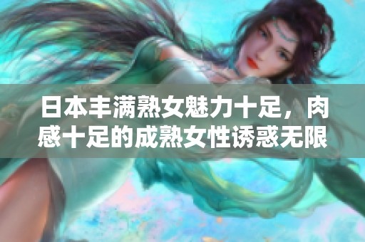 日本丰满熟女魅力十足，肉感十足的成熟女性诱惑无限