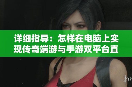 详细指导：怎样在电脑上实现传奇端游与手游双平台直播体验