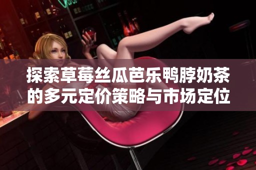 探索草莓丝瓜芭乐鸭脖奶茶的多元定价策略与市场定位分析
