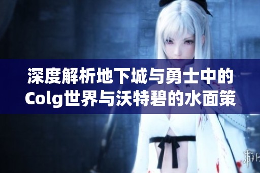 深度解析地下城与勇士中的Colg世界与沃特碧的水面策略构思