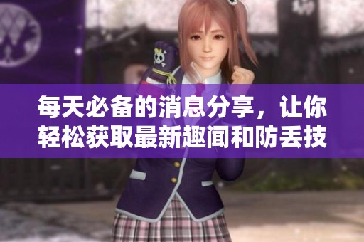 每天必备的消息分享，让你轻松获取最新趣闻和防丢技巧