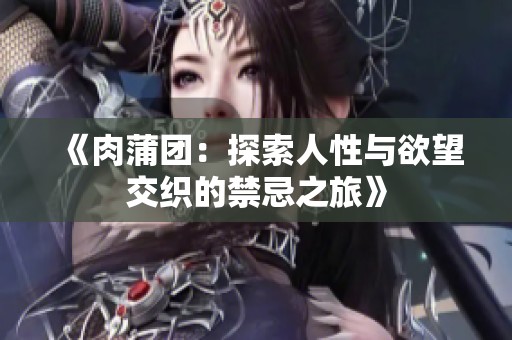 《肉蒲团：探索人性与欲望交织的禁忌之旅》