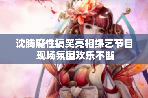 沈腾魔性搞笑亮相综艺节目 现场氛围欢乐不断