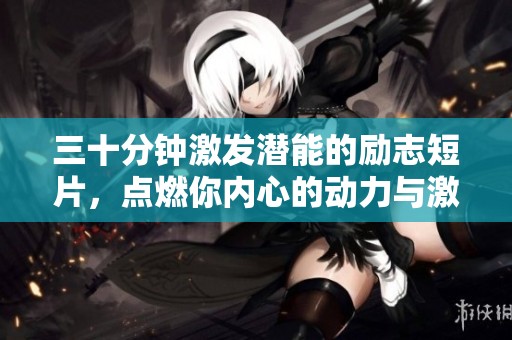 三十分钟激发潜能的励志短片，点燃你内心的动力与激情