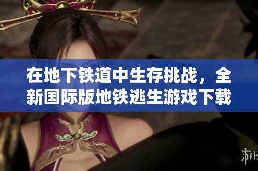 在地下铁道中生存挑战，全新国际版地铁逃生游戏下载指南