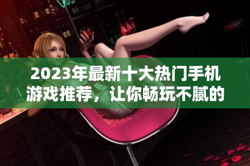 2023年最新十大热门手机游戏推荐，让你畅玩不腻的网络游戏排行