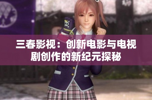 三春影视：创新电影与电视剧创作的新纪元探秘