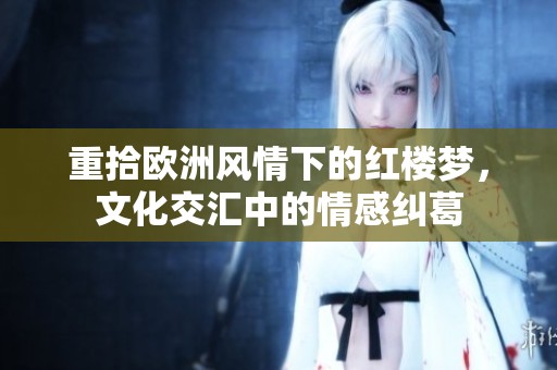 重拾欧洲风情下的红楼梦，文化交汇中的情感纠葛