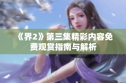 《界2》第三集精彩内容免费观赏指南与解析