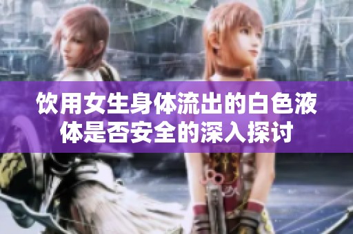 饮用女生身体流出的白色液体是否安全的深入探讨