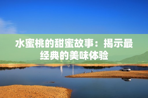 水蜜桃的甜蜜故事：揭示最经典的美味体验