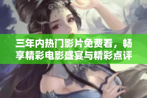 三年内热门影片免费看，畅享精彩电影盛宴与精彩点评分享
