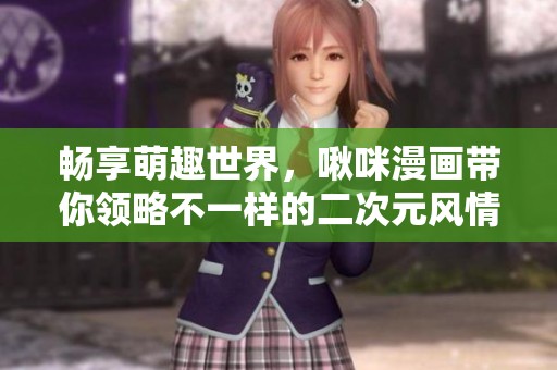 畅享萌趣世界，啾咪漫画带你领略不一样的二次元风情