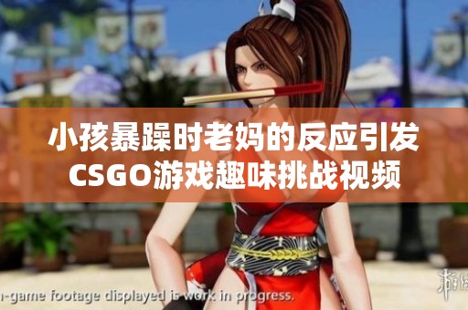 小孩暴躁时老妈的反应引发CSGO游戏趣味挑战视频