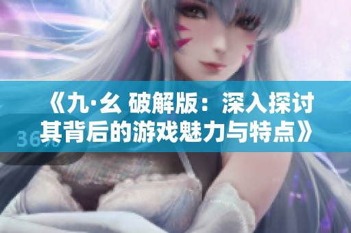《九·幺 破解版：深入探讨其背后的游戏魅力与特点》