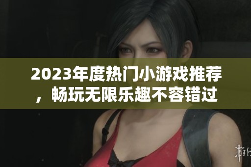 2023年度热门小游戏推荐，畅玩无限乐趣不容错过