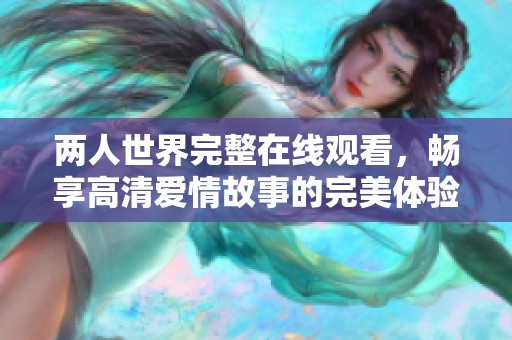 两人世界完整在线观看，畅享高清爱情故事的完美体验