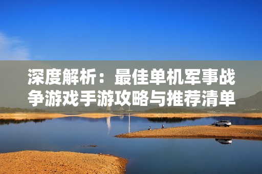 深度解析：最佳单机军事战争游戏手游攻略与推荐清单